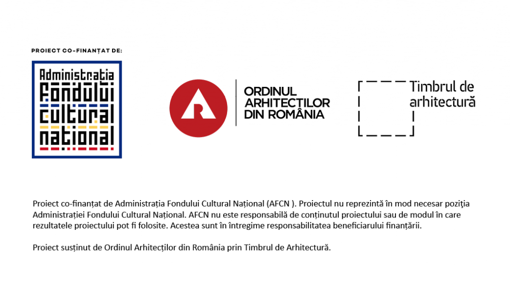 Proiect co-finantat de Administratia Fondului Cultural National (AFC ). Proiectul nu reprezintà in mod necesar pozitia
Administratiei Fondului Cultural National. AFCN nu este responsabilà de continutul proiectului sau de modul in care
rezultatele proiectului pot fi folosite. Acestea sunt in intregime responsabilitatea beneficiarului finantàrii
Proiect sustinut de Ordinul Arhitectilor din România prin Timbrul de Arhitecturà.